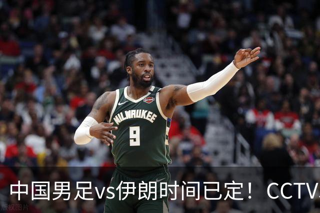 中国男足vs伊朗时间已定！CCTV5直播，力争两连胜